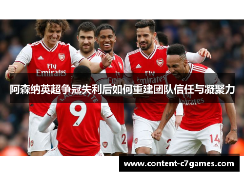 阿森纳英超争冠失利后如何重建团队信任与凝聚力